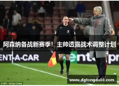 阿森纳备战新赛季！主帅透露战术调整计划