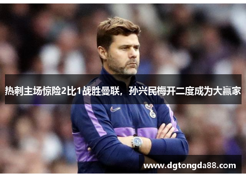 热刺主场惊险2比1战胜曼联，孙兴民梅开二度成为大赢家