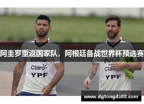阿圭罗重返国家队，阿根廷备战世界杯预选赛