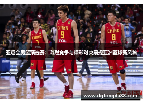 亚运会男篮预选赛：激烈竞争与精彩对决展现亚洲篮球新风貌