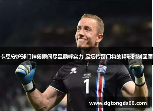 卡恩守护球门神勇瞬间尽显巅峰实力 足坛传奇门将的精彩时刻回顾