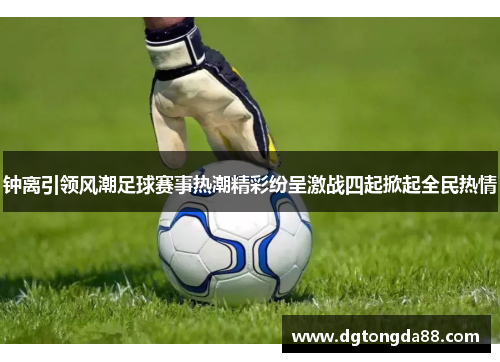 钟离引领风潮足球赛事热潮精彩纷呈激战四起掀起全民热情