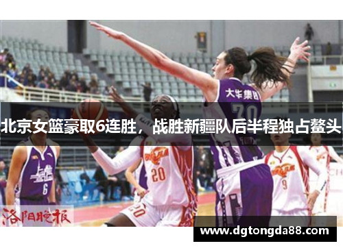 北京女篮豪取6连胜，战胜新疆队后半程独占鳌头