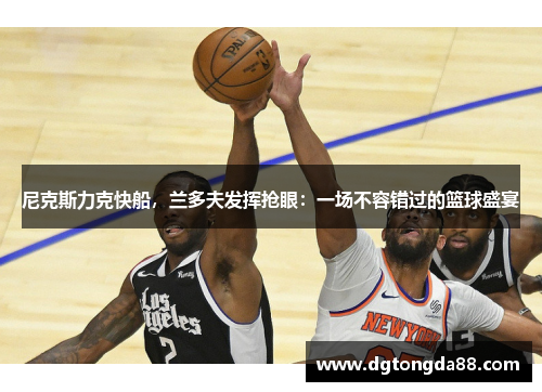 尼克斯力克快船，兰多夫发挥抢眼：一场不容错过的篮球盛宴