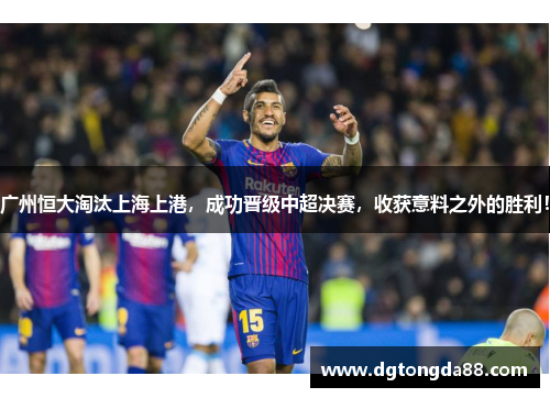 广州恒大淘汰上海上港，成功晋级中超决赛，收获意料之外的胜利！