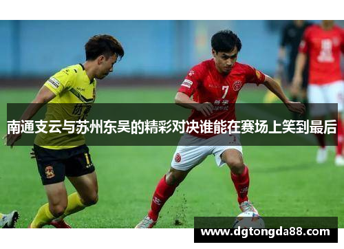 南通支云与苏州东吴的精彩对决谁能在赛场上笑到最后