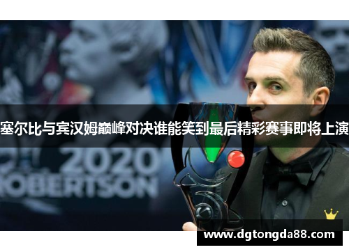 塞尔比与宾汉姆巅峰对决谁能笑到最后精彩赛事即将上演