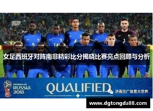 女足西班牙对阵南非精彩比分揭晓比赛亮点回顾与分析