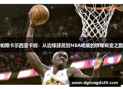 帕斯卡尔西亚卡姆：从边缘球员到NBA明星的辉煌蜕变之路