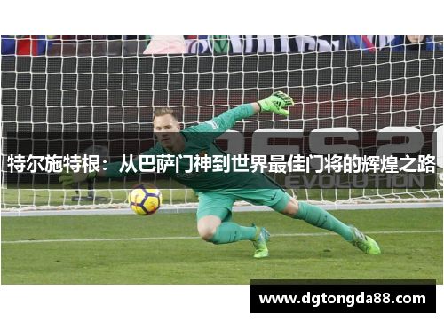 特尔施特根：从巴萨门神到世界最佳门将的辉煌之路