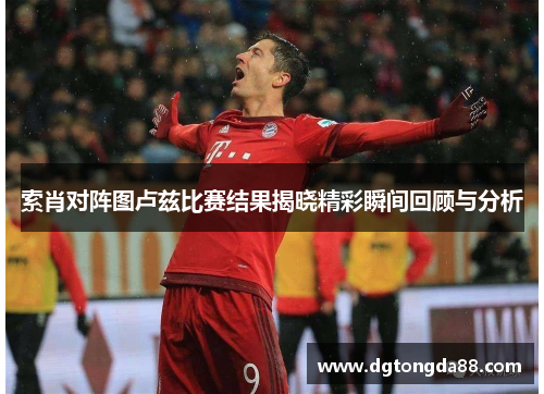 索肖对阵图卢兹比赛结果揭晓精彩瞬间回顾与分析