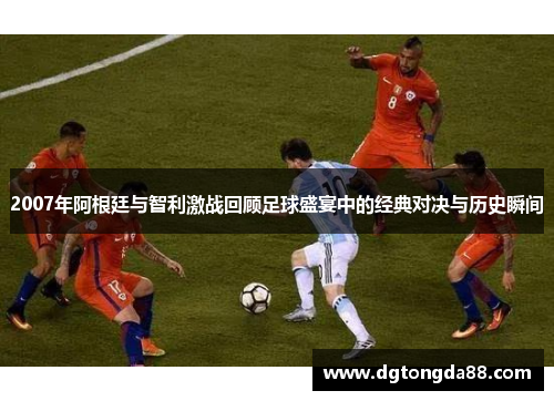 2007年阿根廷与智利激战回顾足球盛宴中的经典对决与历史瞬间