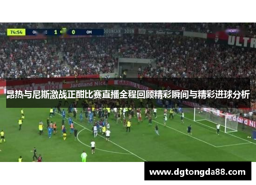 昂热与尼斯激战正酣比赛直播全程回顾精彩瞬间与精彩进球分析