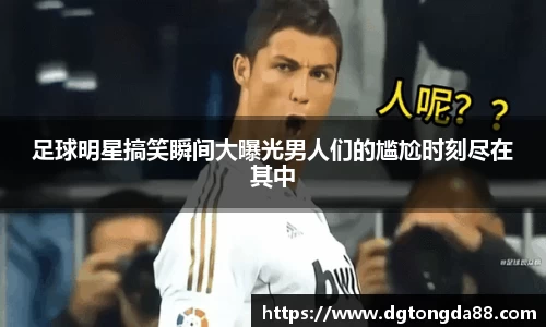 足球明星搞笑瞬间大曝光男人们的尴尬时刻尽在其中