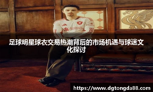 足球明星球衣交易热潮背后的市场机遇与球迷文化探讨