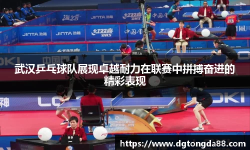 武汉乒乓球队展现卓越耐力在联赛中拼搏奋进的精彩表现