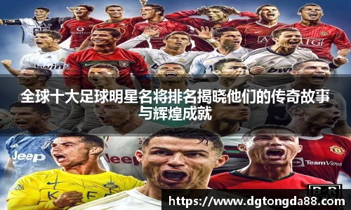 全球十大足球明星名将排名揭晓他们的传奇故事与辉煌成就
