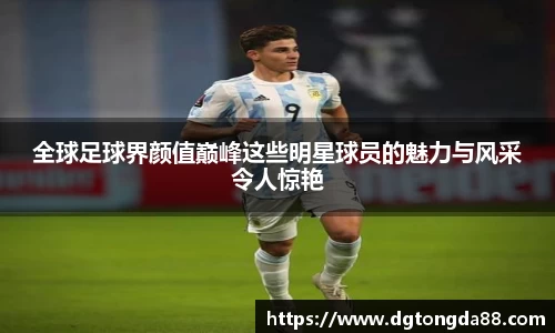 全球足球界颜值巅峰这些明星球员的魅力与风采令人惊艳